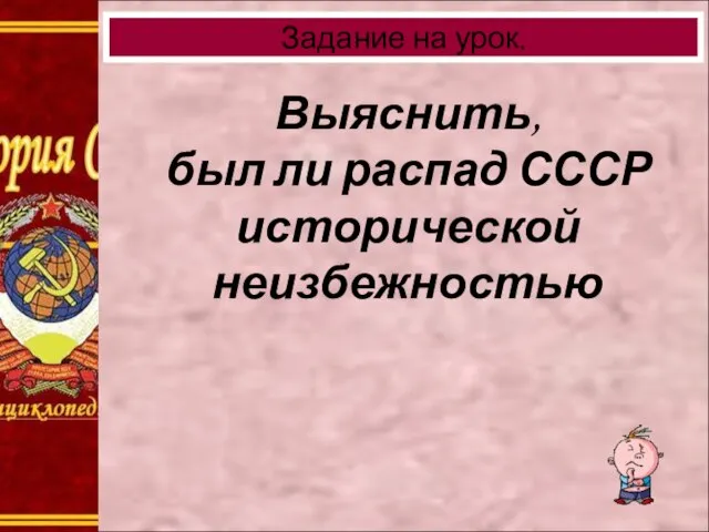 Выяснить, был ли распад СССР исторической неизбежностью Задание на урок.