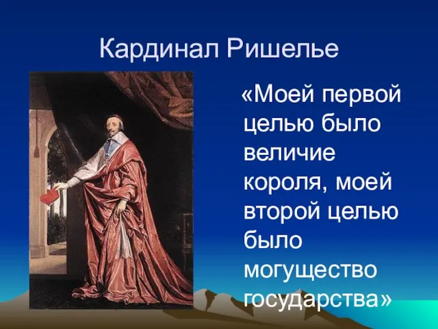 Кардинал Ришелье «Моей первой целью было величие короля, моей второй целью было могущество государства»