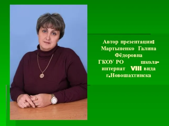 Автор презентации: Мартыненко Галина Фёдоровна ГКОУ РО школа-интернат VIII вида г.Новошахтинска