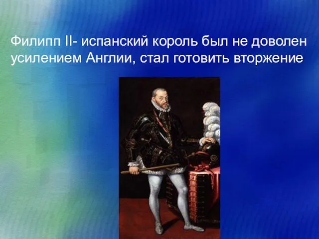 Филипп II- испанский король был не доволен усилением Англии, стал готовить вторжение