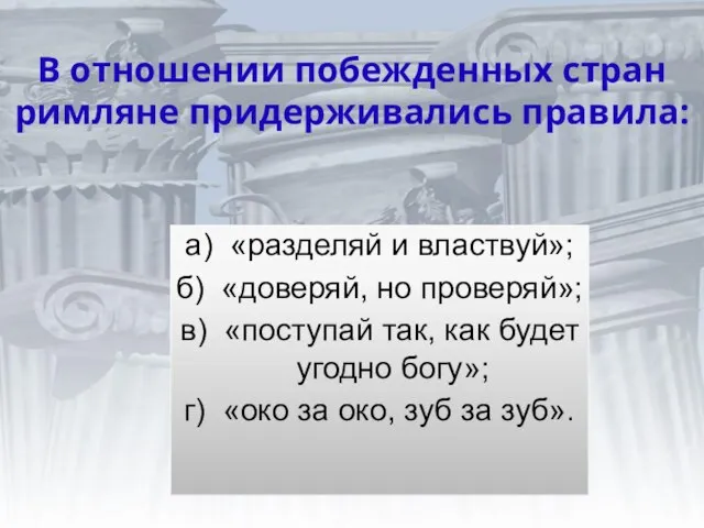 В отношении побежденных стран римляне придерживались правила: а) «разделяй и властвуй»; б)