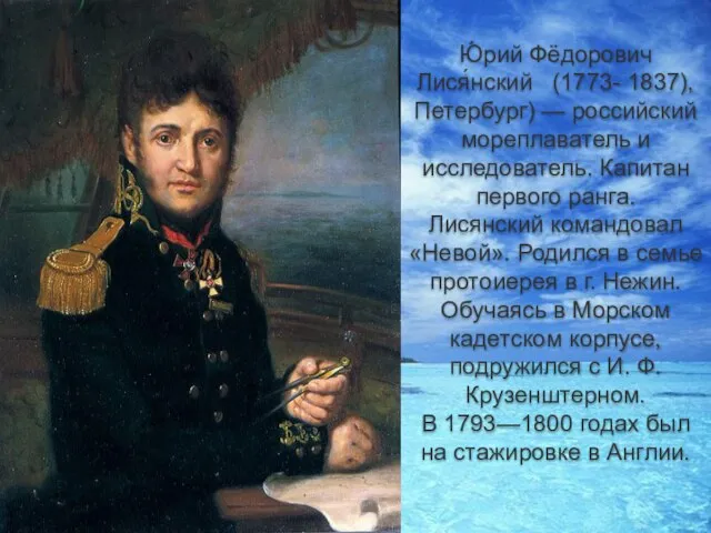 Ю́рий Фёдорович Лися́нский (1773- 1837), Петербург) — российский мореплаватель и исследователь. Капитан