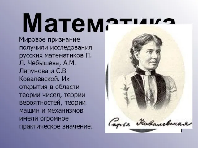 Математика Мировое признание получили исследования русских математиков П.Л. Чебышева, А.М.Ляпунова и С.В.Ковалевской.