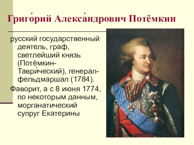 Григо́рий Алекса́ндрович Потёмкин русский государственный деятель, граф, светлейший князь (Потёмкин-Таври́ческий), генерал-фельдмаршал (1784).
