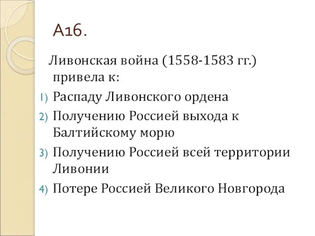 А16. Ливонская война (1558-1583 гг.) привела к: Распаду Ливонского ордена Получению Россией