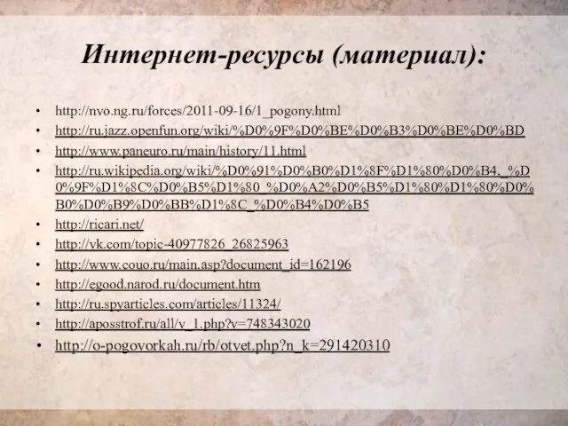 Интернет-ресурсы (материал): http://nvo.ng.ru/forces/2011-09-16/1_pogony.html http://ru.jazz.openfun.org/wiki/%D0%9F%D0%BE%D0%B3%D0%BE%D0%BD http://www.paneuro.ru/main/history/11.html http://ru.wikipedia.org/wiki/%D0%91%D0%B0%D1%8F%D1%80%D0%B4,_%D0%9F%D1%8C%D0%B5%D1%80_%D0%A2%D0%B5%D1%80%D1%80%D0%B0%D0%B9%D0%BB%D1%8C_%D0%B4%D0%B5 http://ricari.net/ http://vk.com/topic-40977826_26825963 http://www.couo.ru/main.asp?document_id=162196 http://egood.narod.ru/document.htm http://ru.spyarticles.com/articles/11324/ http://aposstrof.ru/all/v_1.php?v=748343020 http://o-pogovorkah.ru/rb/otvet.php?n_k=291420310