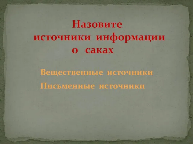 Назовите источники информации о саках Вещественные источники Письменные источники