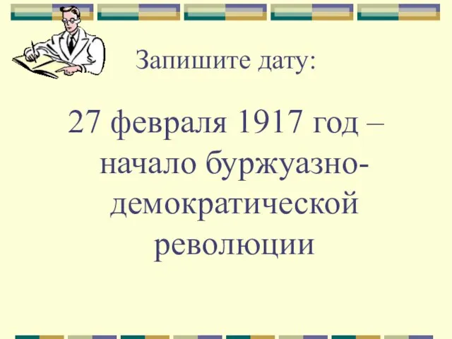 Запишите дату: 27 февраля 1917 год – начало буржуазно-демократической революции