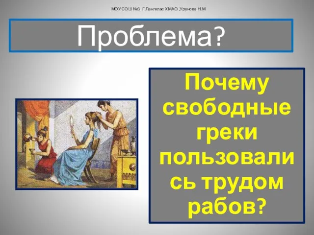 Почему свободные греки пользовались трудом рабов? Проблема? МОУ СОШ №3 Г.Лангепас ХМАО ,Урунова Н.М