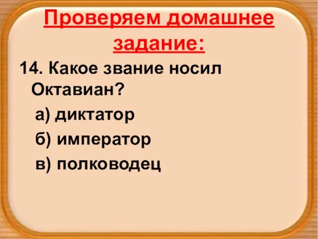 Проверяем домашнее задание: 14. Какое звание носил Октавиан? а) диктатор б) император в) полководец