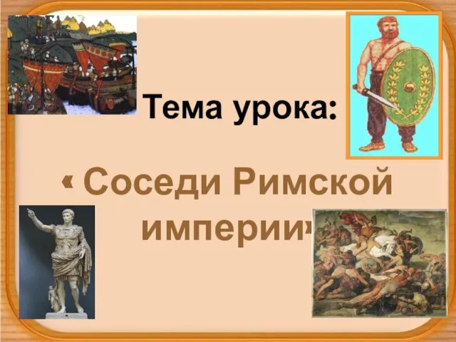 Тема урока: « Соседи Римской империи»