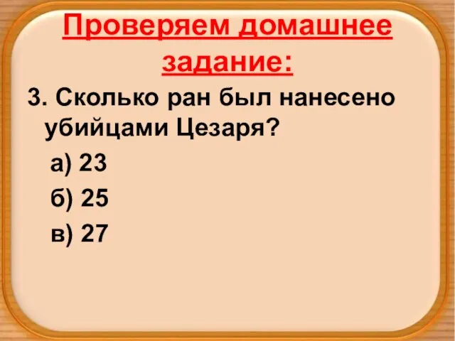 Проверяем домашнее задание: 3. Сколько ран был нанесено убийцами Цезаря? а) 23 б) 25 в) 27