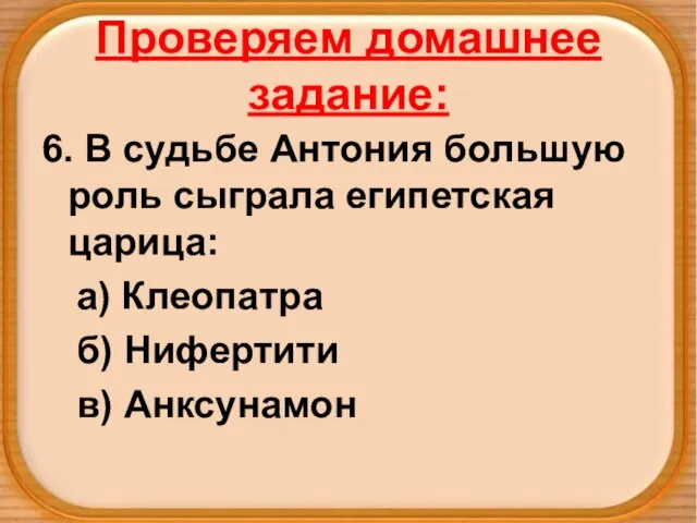 Проверяем домашнее задание: 6. В судьбе Антония большую роль сыграла египетская царица: