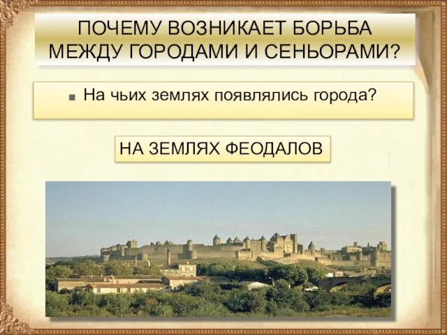 ПОЧЕМУ ВОЗНИКАЕТ БОРЬБА МЕЖДУ ГОРОДАМИ И СЕНЬОРАМИ? На чьих землях появлялись города? НА ЗЕМЛЯХ ФЕОДАЛОВ