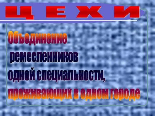 Ц Е Х И Объединение ремесленников одной специальности, проживающих в одном городе