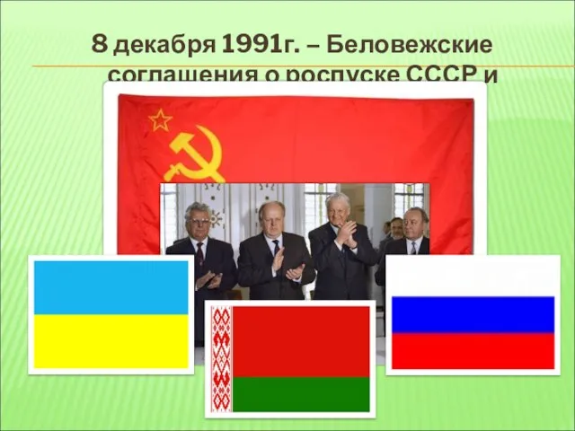 8 декабря 1991г. – Беловежские соглашения о роспуске СССР и создании СНГ