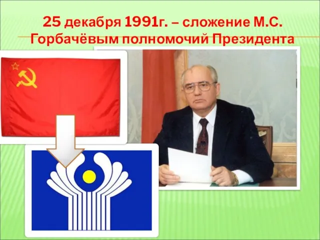 25 декабря 1991г. – сложение М.С.Горбачёвым полномочий Президента СССР
