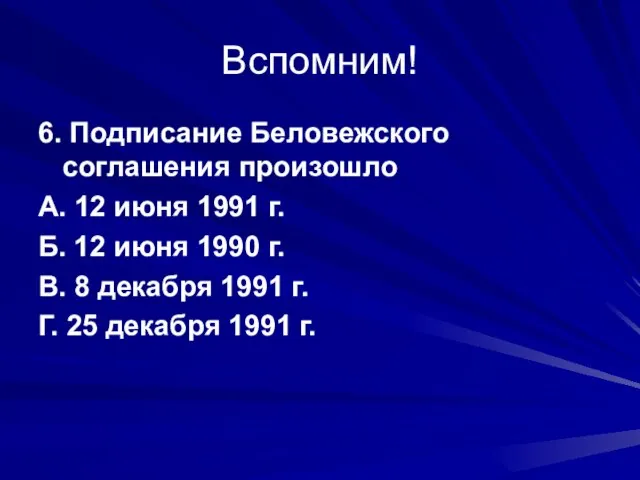 Вспомним! 6. Подписание Беловежского соглашения произошло А. 12 июня 1991 г. Б.