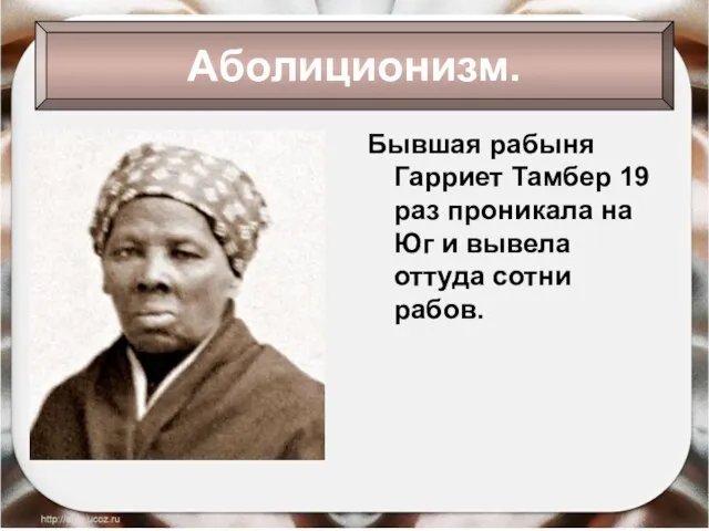 Бывшая рабыня Гарриет Тамбер 19 раз проникала на Юг и вывела оттуда сотни рабов. Аболиционизм.