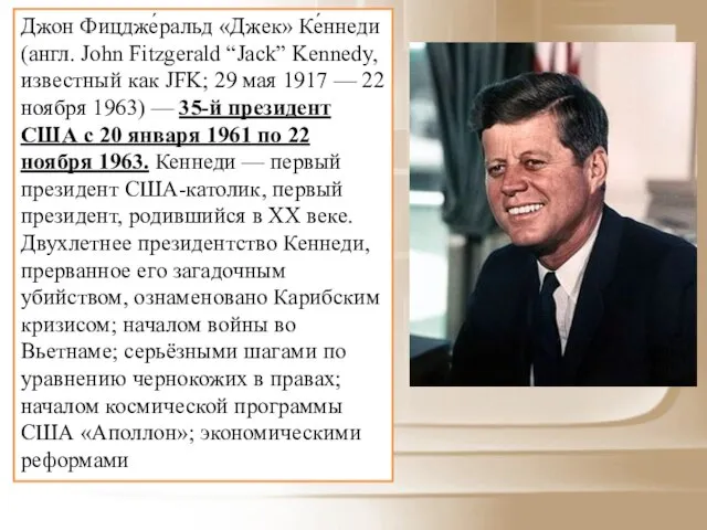 Джон Фицдже́ральд «Джек» Ке́ннеди (англ. John Fitzgerald “Jack” Kennedy, известный как JFK;