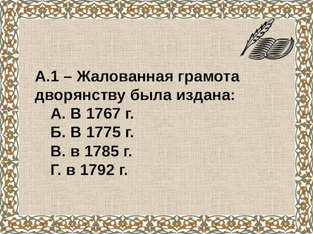 А.1 – Жалованная грамота дворянству была издана: А. В 1767 г. Б.