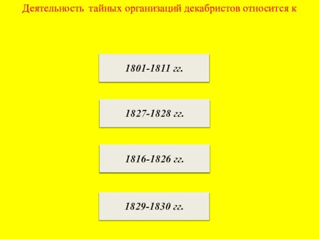 Деятельность тайных организаций декабристов относится к 1801-1811 гг. 1827-1828 гг. 1816-1826 гг. 1829-1830 гг.