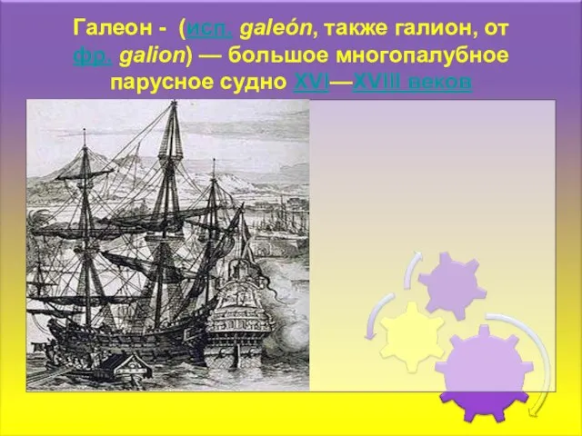 Галеон - (исп. galeón, также галион, от фр. galion) — большое многопалубное парусное судно XVI—XVIII веков