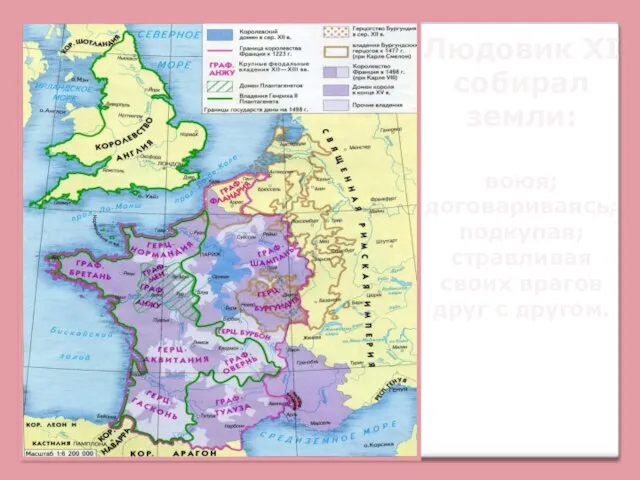 Людовик XI собирал земли: воюя; договариваясь; подкупая; стравливая своих врагов друг с другом.