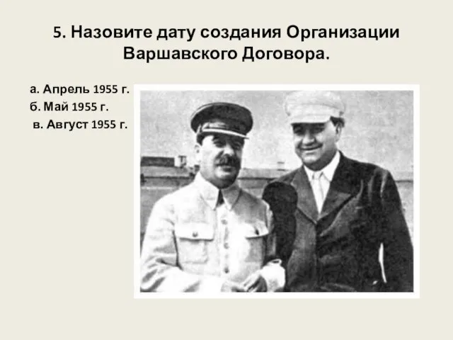 5. Назовите дату создания Организации Варшавского Договора. а. Апрель 1955 г. б.