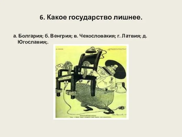 6. Какое государство лишнее. а. Болгария; б. Венгрия; в. Чехословакия; г. Латвия; д. Югославия;.