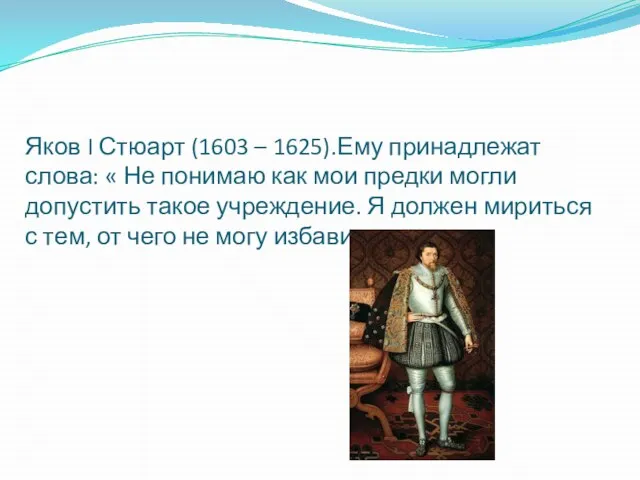 Яков I Стюарт (1603 – 1625).Ему принадлежат слова: « Не понимаю как