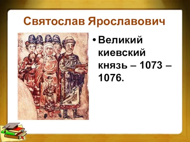 Святослав Ярославович Великий киевский князь – 1073 – 1076.