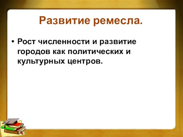 Развитие ремесла. Рост численности и развитие городов как политических и культурных центров.