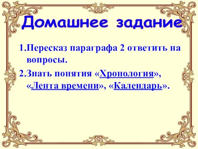 Домашнее задание 1.Пересказ параграфа 2 ответить на вопросы. 2.Знать понятия «Хронология», «Лента времени», «Календарь».