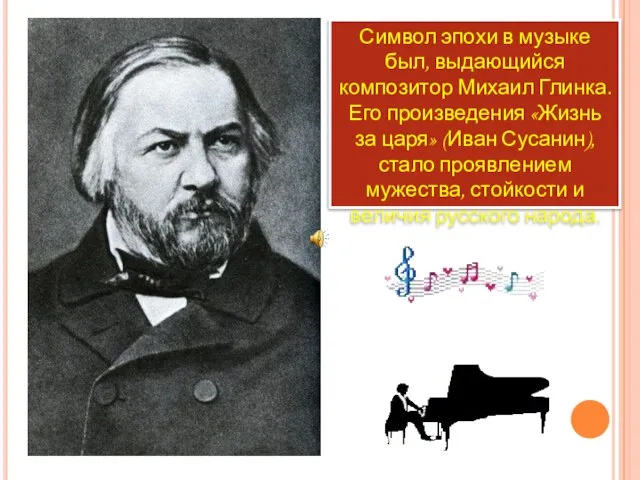 Символ эпохи в музыке был, выдающийся композитор Михаил Глинка. Его произведения «Жизнь