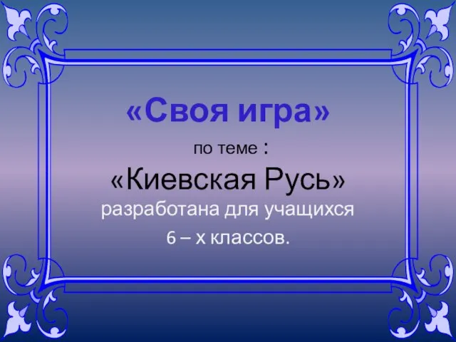 «Своя игра» по теме : «Киевская Русь» разработана для учащихся 6 – х классов.