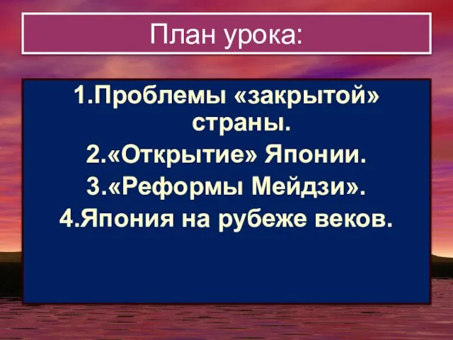 План урока: 1.Проблемы «закрытой» страны. 2.«Открытие» Японии. 3.«Реформы Мейдзи». 4.Япония на рубеже веков.