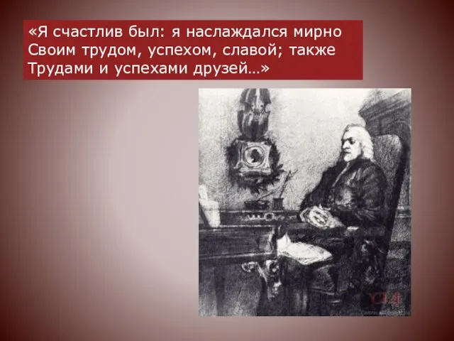 «Я счастлив был: я наслаждался мирно Своим трудом, успехом, славой; также Трудами и успехами друзей…»