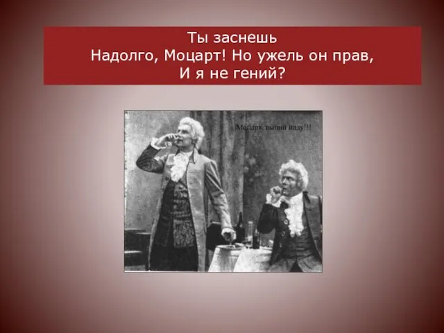 Ты заснешь Надолго, Моцарт! Но ужель он прав, И я не гений?