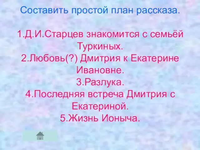 Составить простой план рассказа. 1.Д.И.Старцев знакомится с семьёй Туркиных. 2.Любовь(?) Дмитрия к