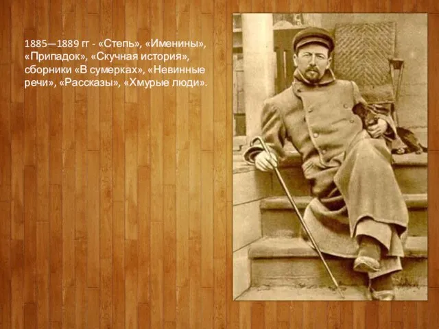 1885—1889 гг - «Степь», «Именины», «Припадок», «Скучная история», сборники «В сумерках», «Невинные речи», «Рассказы», «Хмурые люди».