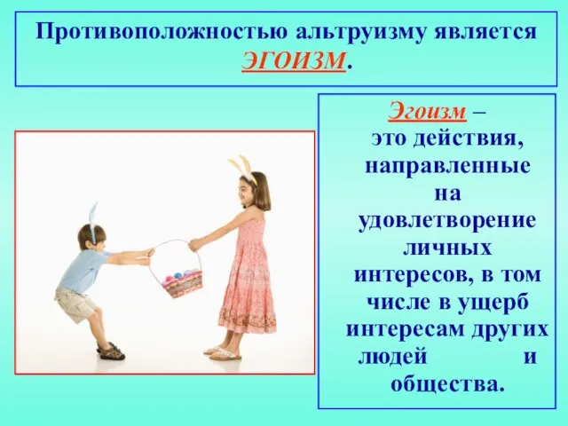 Противоположностью альтруизму является ЭГОИЗМ. Эгоизм – это действия, направленные на удовлетворение личных