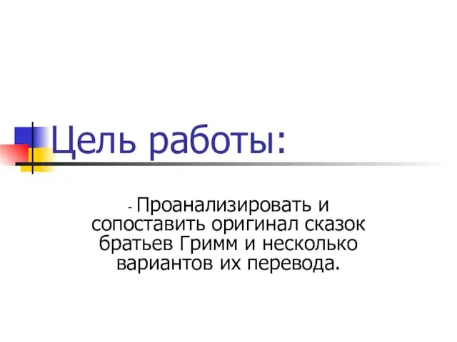 Цель работы: - Проанализировать и сопоставить оригинал сказок братьев Гримм и несколько вариантов их перевода.