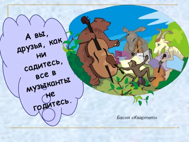 А вы, друзья, как ни садитесь, все в музыканты не годитесь. Басня «Квартет»