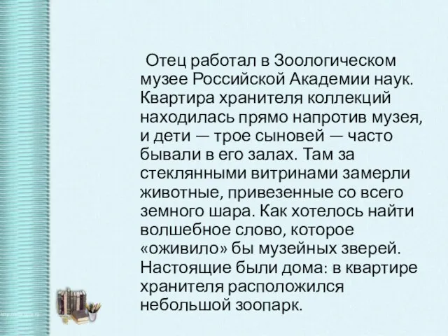 Отец работал в Зоологическом музее Российской Академии наук. Квартира хранителя коллекций находилась