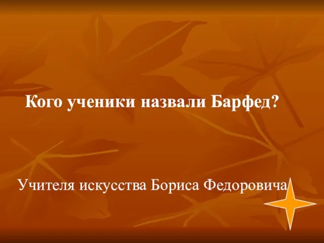 Учителя искусства Бориса Федоровича Кого ученики назвали Барфед?