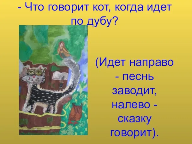 - Что говорит кот, когда идет по дубу? (Идет направо - песнь