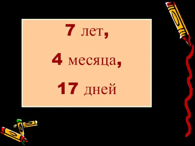 7 лет, 4 месяца, 17 дней