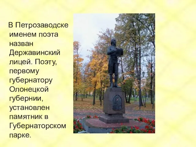 В Петрозаводске именем поэта назван Державинский лицей. Поэту, первому губернатору Олонецкой губернии,