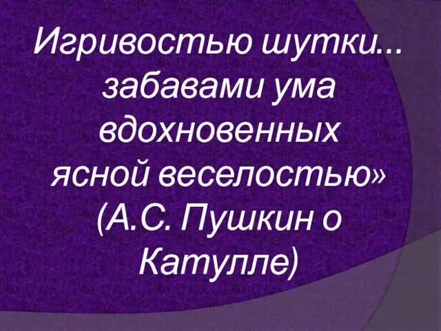 Игривостью шутки… забавами ума вдохновенных ясной веселостью» (А.С. Пушкин о Катулле)